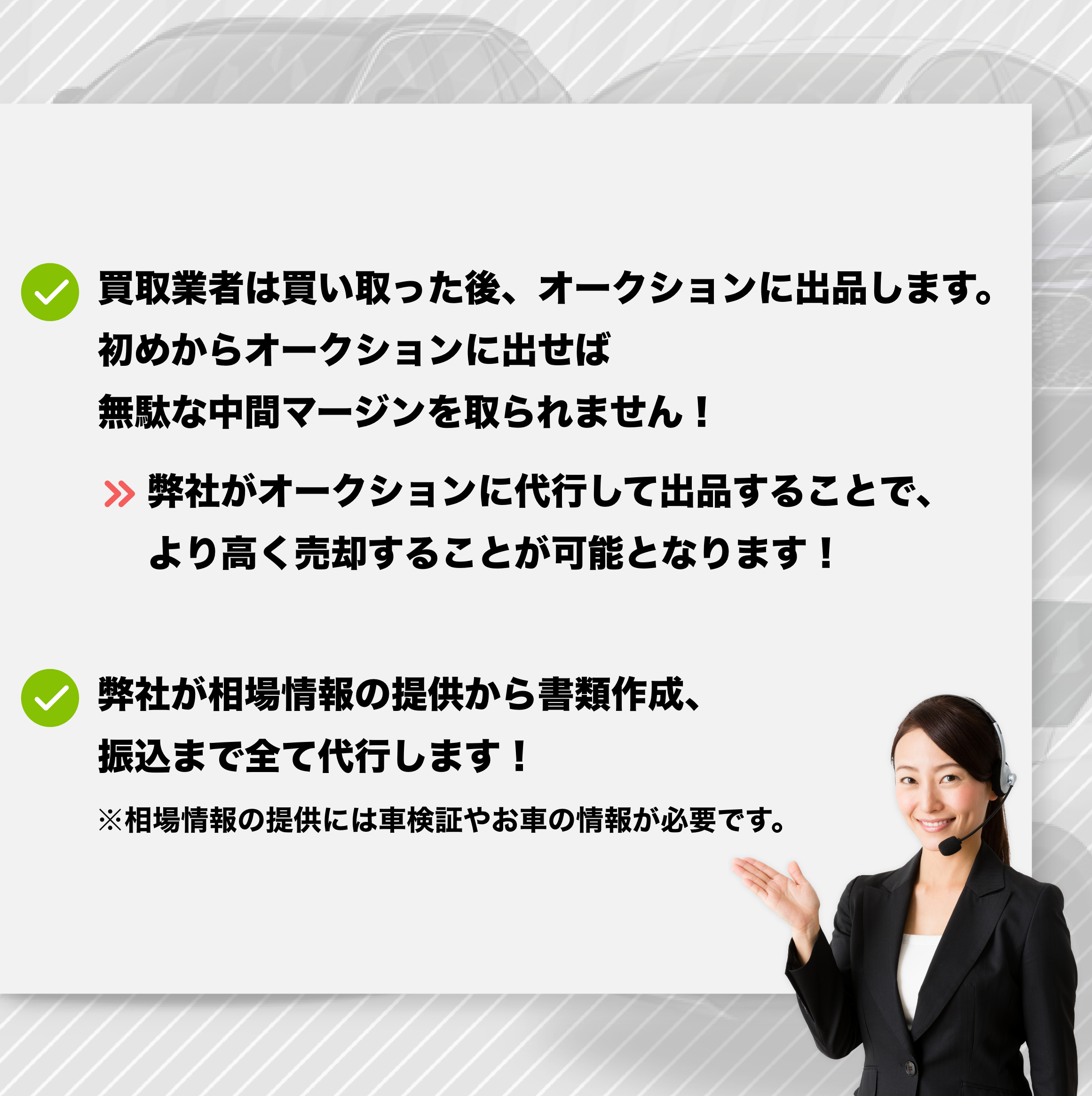 買取業者は買い取った後、オークションに出品します。
初めからオークションに出せば無駄な中間マージンを取られません!
>> 弊社がオークションに代行して出品することで、より高く売却することが可能となります!
弊社が相場情報の提供から書類作成、振込まで全て代行します!
※相場情報の提供には車検証やお車の情報が必要です。